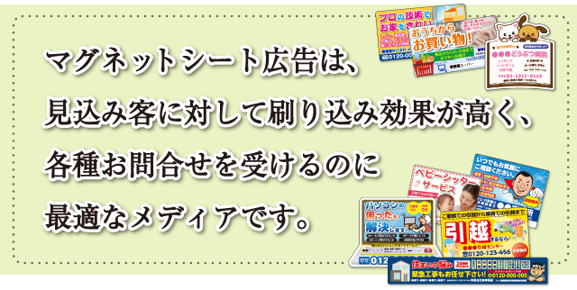 マグネットシート広告は、見込み客に対して刷り込み効果が高く、各種お問合せを受けるのに最適なメディアです。